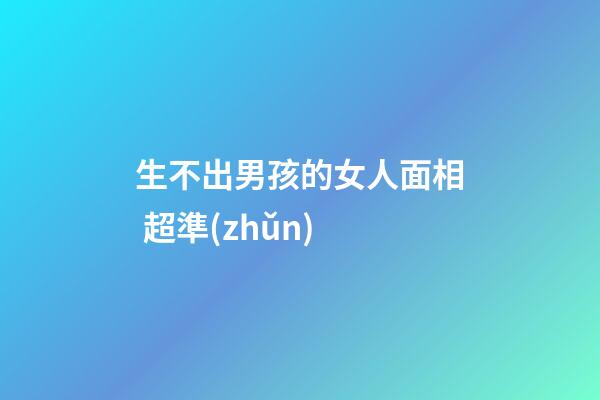 生不出男孩的女人面相 超準(zhǔn)